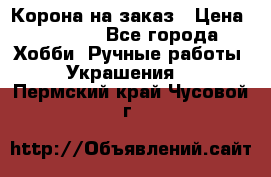 Корона на заказ › Цена ­ 2 000 - Все города Хобби. Ручные работы » Украшения   . Пермский край,Чусовой г.
